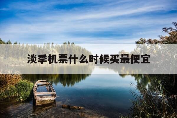 淡季机票什么时候买最便宜-淡季飞机票一般啥时候打折-第1张图片-优惠活动网