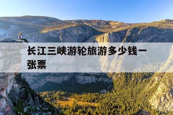 长江三峡游轮旅游多少钱一张票-长江三峡游轮旅游攻略佳线路-第1张图片-优惠活动网