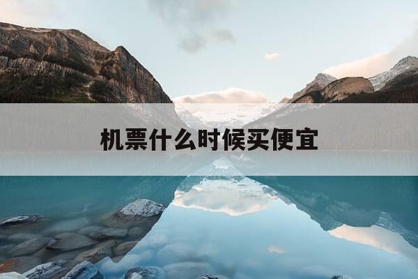 机票什么时候买便宜-春季机票什么时候买便宜-第1张图片-优惠活动网