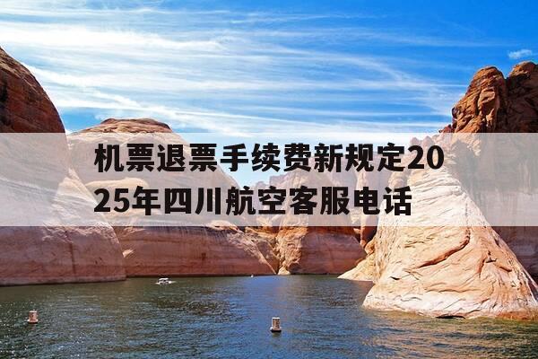 机票退票手续费新规定2025年四川航空客服电话--第1张图片-优惠活动网 机票退票手续费新规定2025年四川航空客服电话--第1张图片-优惠活动网