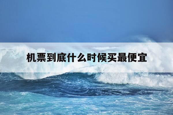 机票到底什么时候买最便宜-机票一般什么时候买最便宜-第1张图片-优惠活动网
