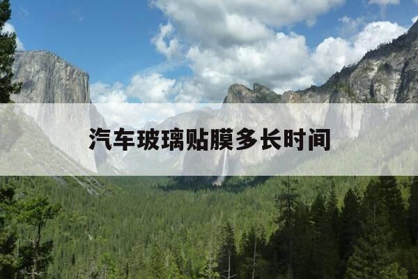 汽车玻璃贴膜多长时间-给车玻璃贴膜得多久-第1张图片-优惠活动网