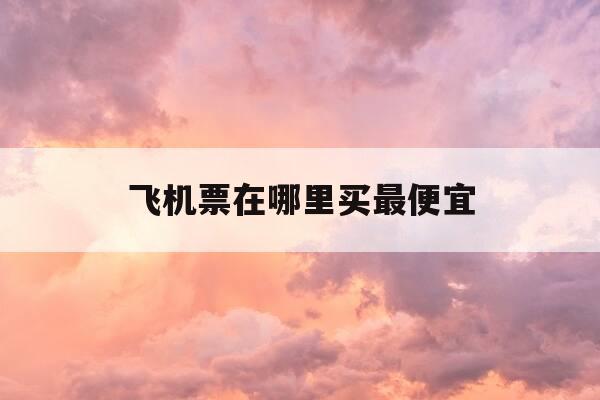 飞机票在哪里买最便宜-订机票哪个软件好-第1张图片-优惠活动网