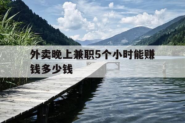 外卖晚上兼职5个小时能赚钱多少钱-兼职外卖每天晚上可以跑多少钱-第1张图片-优惠活动网