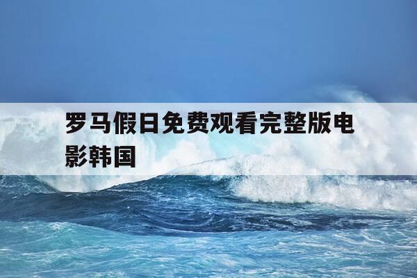 罗马假日免费观看完整版电影韩国-罗马假日电影韩版免费播放-第1张图片-优惠活动网