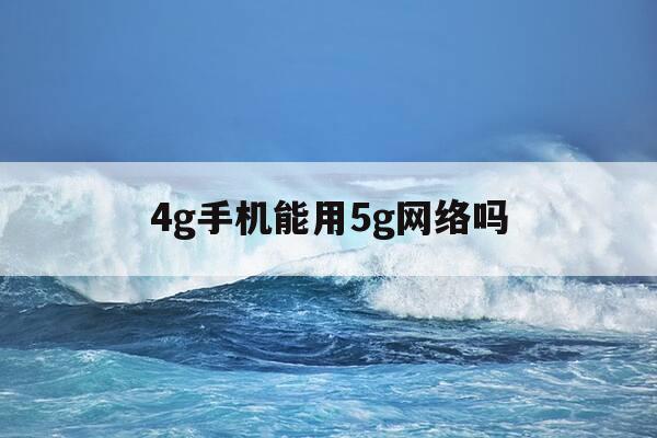 4g手机能用5g网络吗-4g手机支持5g卡吗?-第1张图片-优惠活动网