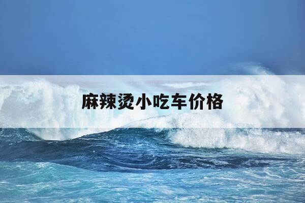 麻辣烫小吃车价格-麻辣烫小车哪里有卖-第1张图片-优惠活动网