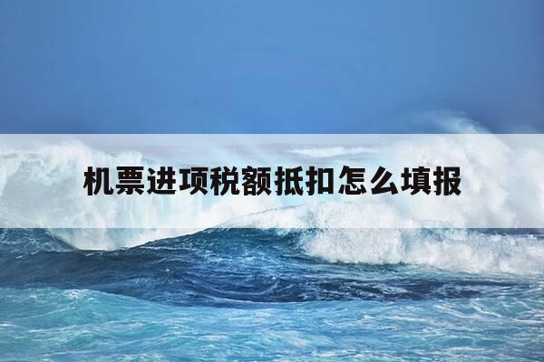 机票进项税额抵扣怎么填报-机票进项抵扣税率是多少-第1张图片-优惠活动网 机票进项税额抵扣怎么填报-机票进项抵扣税率是多少-第1张图片-优惠活动网