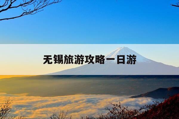 无锡旅游攻略一日游-无锡旅游攻略一日游必去景点-第1张图片-优惠活动网