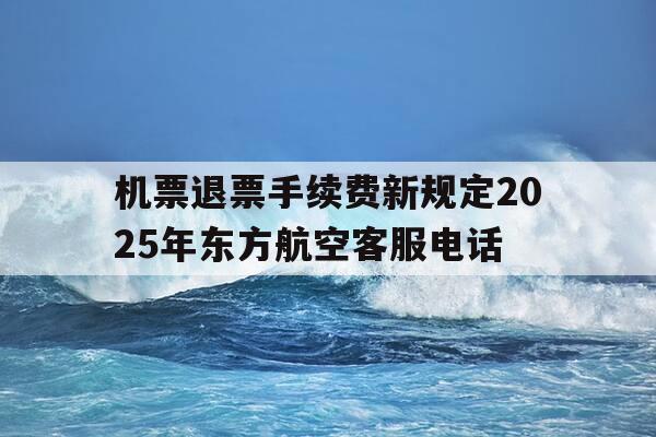 机票退票手续费新规定2025年东方航空客服电话--第1张图片-优惠活动网