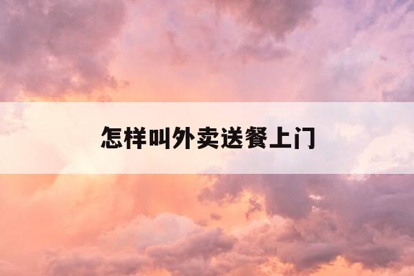 怎样叫外卖送餐上门-怎样叫外卖送东西-第1张图片-优惠活动网