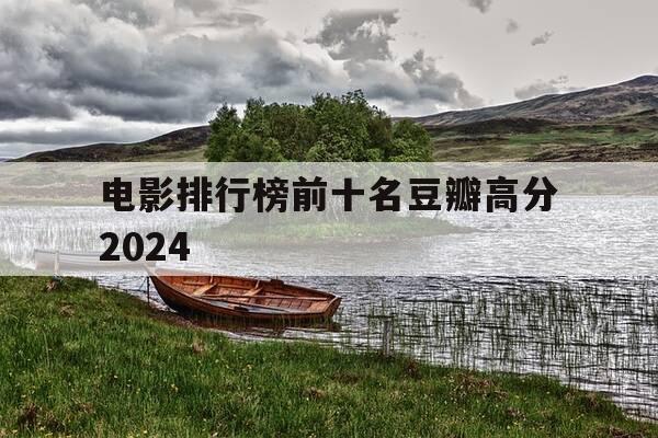 电影排行榜前十名豆瓣高分2024-电影推荐豆瓣高分2021年-第1张图片-优惠活动网 电影排行榜前十名豆瓣高分2024-电影推荐豆瓣高分2021年-第1张图片-优惠活动网