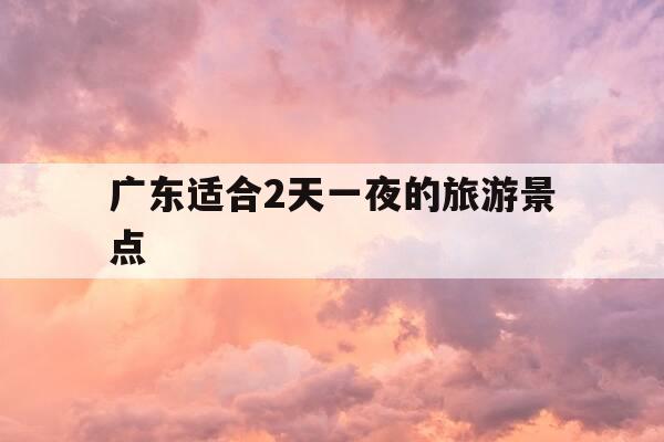 广东适合2天一夜的旅游景点-广东周边游23天短途旅游-第1张图片-优惠活动网