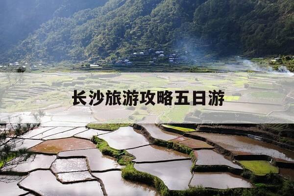 长沙旅游攻略五日游-长沙五日游旅游路线设计方案-第1张图片-优惠活动网