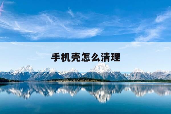 手机壳怎么清理-手机壳咋清理-第1张图片-优惠活动网 手机壳怎么清理-手机壳咋清理-第1张图片-优惠活动网