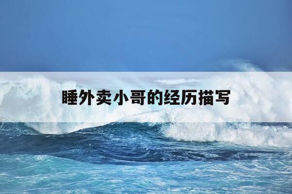 睡外卖小哥的经历描写-睡外卖小哥的经历描写片段-第1张图片-优惠活动网 睡外卖小哥的经历描写-睡外卖小哥的经历描写片段-第1张图片-优惠活动网