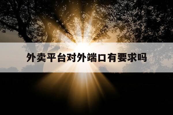 外卖平台对外端口有要求吗-规范外卖平台-第1张图片-优惠活动网