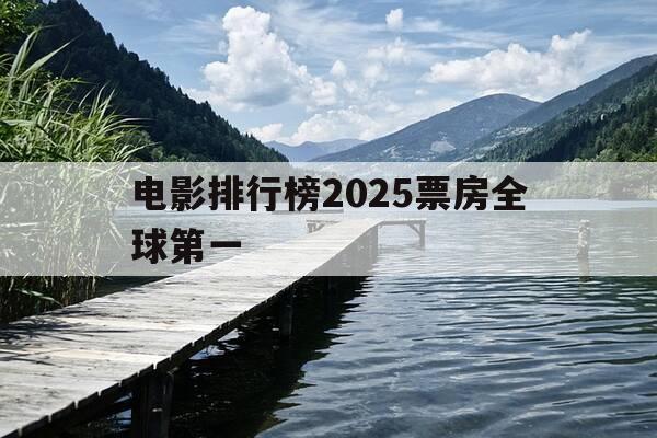 电影排行榜2025票房全球第一-2020最新全球电影票房排行榜-第1张图片-优惠活动网