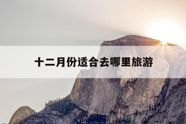 十二月份适合去哪里旅游-中国十二月份适合去哪里旅游-第1张图片-优惠活动网 十二月份适合去哪里旅游-中国十二月份适合去哪里旅游-第1张图片-优惠活动网