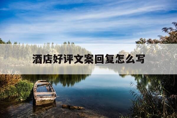 酒店好评文案回复怎么写-酒店好评回复大全范文-第1张图片-优惠活动网