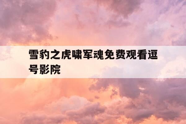 雪豹之虎啸军魂免费观看逗号影院-雪豹之战狼天下-第1张图片-优惠活动网