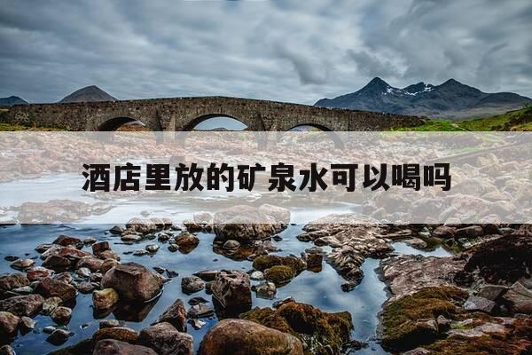 酒店里放的矿泉水可以喝吗-酒店里的矿泉水可以喝吗,没有标价-第1张图片-优惠活动网