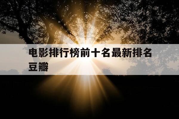 电影排行榜前十名最新排名豆瓣-电影排行榜前十名最新排名豆瓣评分-第1张图片-优惠活动网