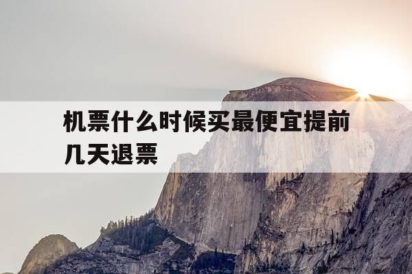 机票什么时候买最便宜提前几天退票-机票钱什么时候买最便宜-第1张图片-优惠活动网