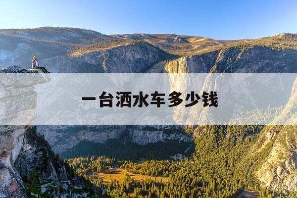 一台洒水车多少钱-一台洒水车多少钱啊-第1张图片-优惠活动网