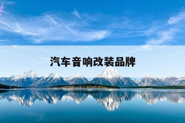汽车音响改装品牌-汽车音响改装 品牌-第1张图片-优惠活动网