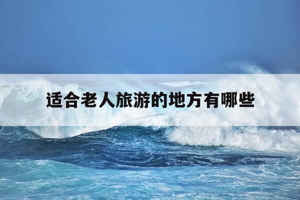 适合老人旅游的地方有哪些-适合七八十岁老人旅游的地方-第1张图片-优惠活动网