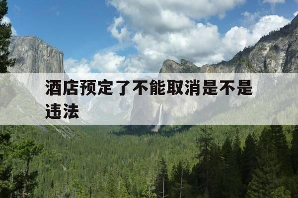 酒店预定了不能取消是不是违法-酒店预订不可取消怎么办-第1张图片-优惠活动网