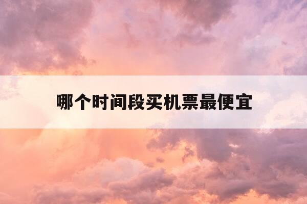 哪个时间段买机票最便宜-什么时间段买机票最便宜-第1张图片-优惠活动网 哪个时间段买机票最便宜-什么时间段买机票最便宜-第1张图片-优惠活动网