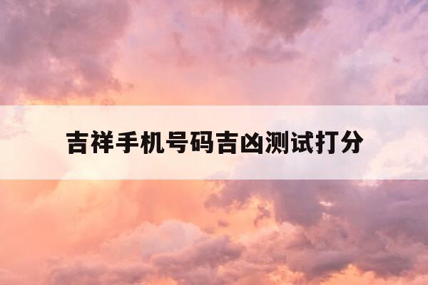 吉祥手机号码吉凶测试打分-手机号码吉凶 吉祥号-第1张图片-优惠活动网