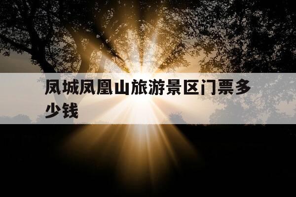 凤城凤凰山旅游景区门票多少钱-凤城凤凰山旅游景区游玩攻略-第1张图片-优惠活动网