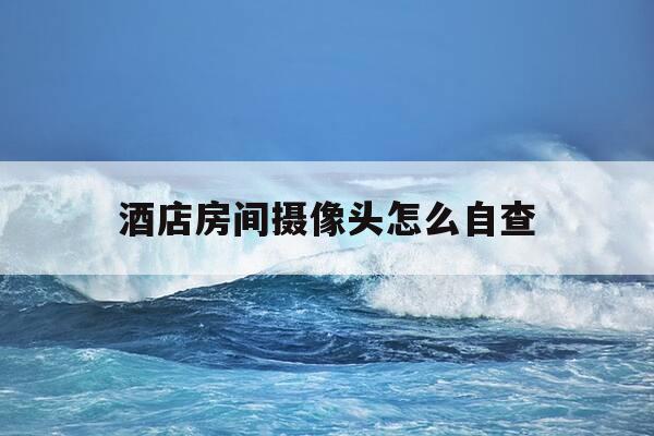 酒店房间摄像头怎么自查-酒店房间摄像头怎么看-第1张图片-优惠活动网