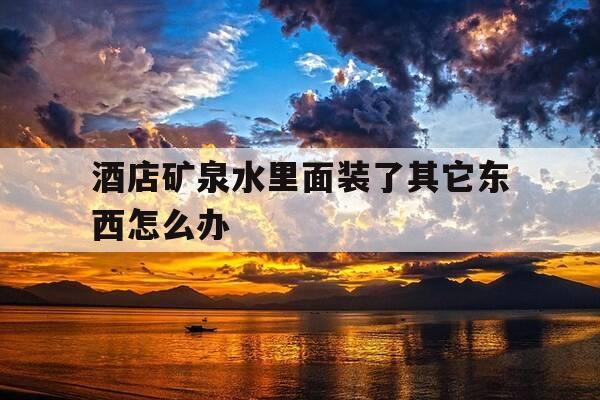 酒店矿泉水里面装了其它东西怎么办-酒店矿泉水里面装了其它东西怎么办呢-第1张图片-优惠活动网
