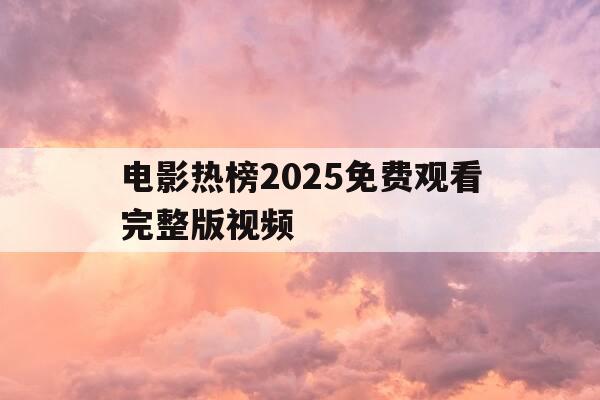 电影热榜2025免费观看完整版视频-电影热榜2025免费观看完整版视频下载-第1张图片-优惠活动网