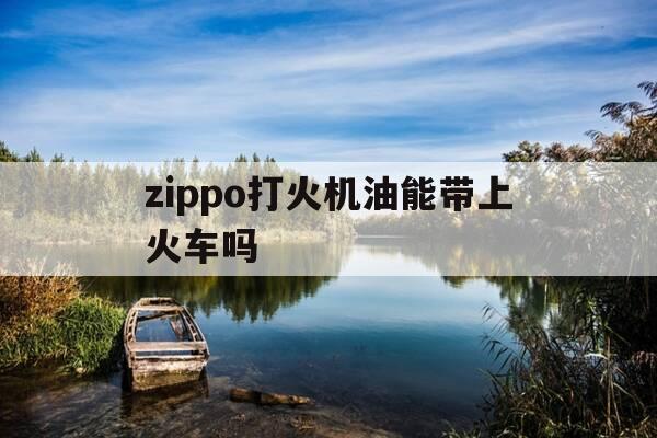 zippo打火机油能带上火车吗-zippo打火机机油允许上高铁么-第1张图片-优惠活动网