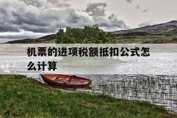 机票的进项税额抵扣公式怎么计算-飞机票进项税额抵扣计算-第1张图片-优惠活动网