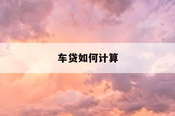 车贷如何计算-车贷如何计算月供-第1张图片-优惠活动网