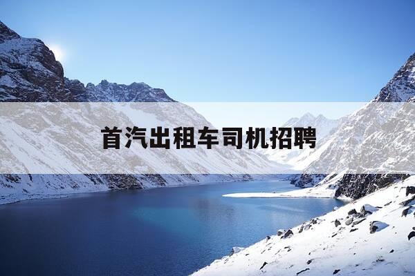 首汽出租车司机招聘-首汽集团出租车公司-第1张图片-优惠活动网