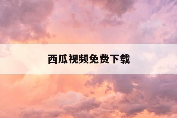 西瓜视频免费下载-西瓜视频免费-第1张图片-优惠活动网 西瓜视频免费下载-西瓜视频免费-第1张图片-优惠活动网