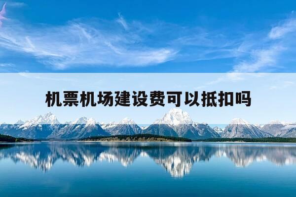 机票机场建设费可以抵扣吗-机场建设费可以抵税吗-第1张图片-优惠活动网 机票机场建设费可以抵扣吗-机场建设费可以抵税吗-第1张图片-优惠活动网
