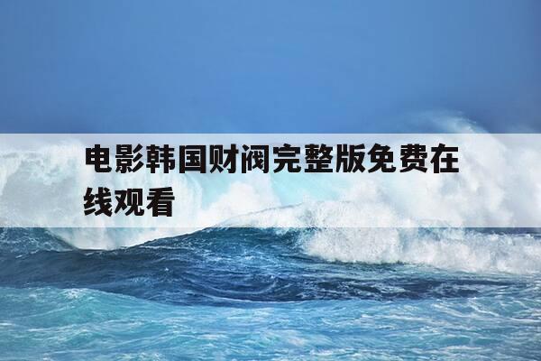 电影韩国财阀完整版免费在线观看-韩国电影财阀真实改编-第1张图片-优惠活动网