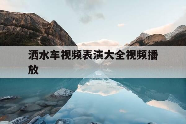 洒水车视频表演大全视频播放-洒水车视频大全播放 视频-第1张图片-优惠活动网 洒水车视频表演大全视频播放-洒水车视频大全播放 视频-第1张图片-优惠活动网