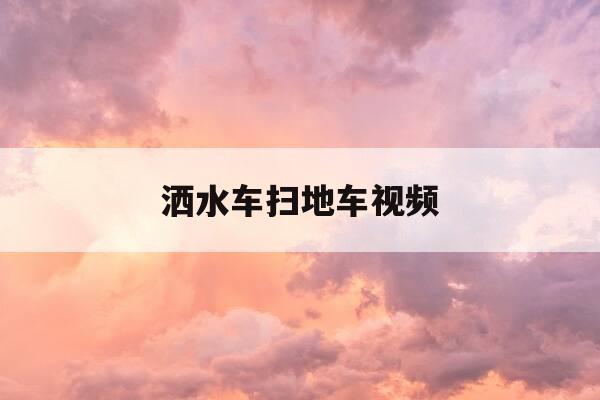 洒水车扫地车视频-洒水车扫地车视频教程-第1张图片-优惠活动网 洒水车扫地车视频-洒水车扫地车视频教程-第1张图片-优惠活动网