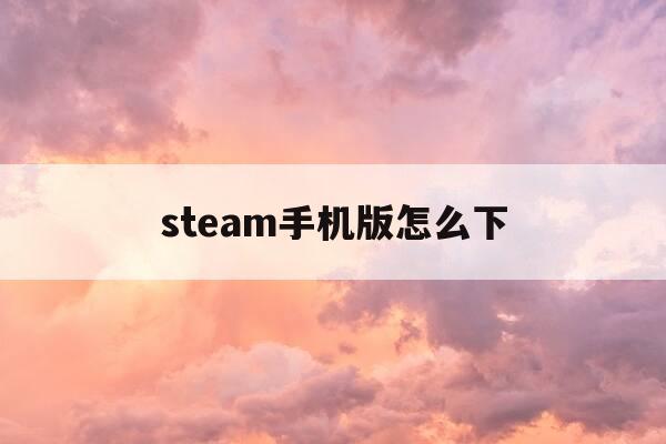 steam手机版怎么下-手机玩电脑版下载-第1张图片-优惠活动网 steam手机版怎么下-手机玩电脑版下载-第1张图片-优惠活动网