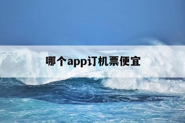 哪个app订机票便宜-哪个软件订机票比较便宜-第1张图片-优惠活动网