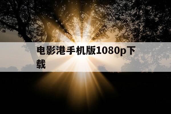 电影港手机版1080p下载-电影港手机版高清下载-第1张图片-优惠活动网